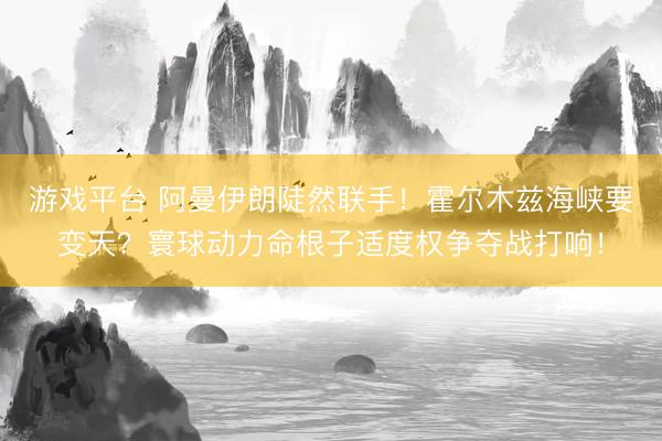 游戏平台 阿曼伊朗陡然联手！霍尔木兹海峡要变天？寰球动力命根子适度权争夺战打响！