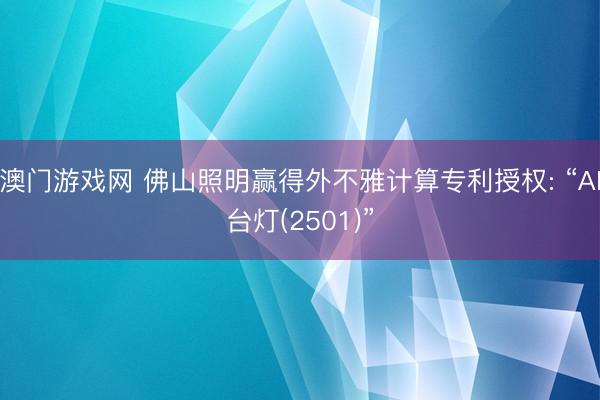 澳门游戏网 佛山照明赢得外不雅计算专利授权: “AI台灯(2501)”