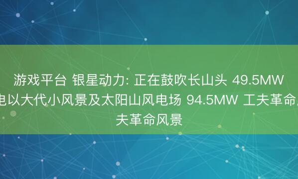 游戏平台 银星动力: 正在鼓吹长山头 49.5MW 风电以大代小风景及太阳山风电场 94.5MW 工夫革命风景