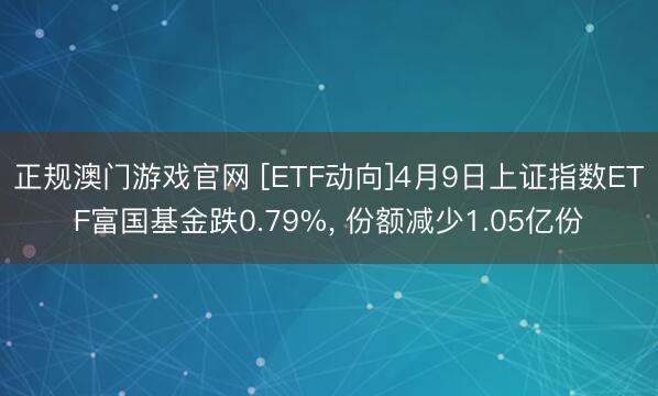 正规澳门游戏官网 [ETF动向]4月9日上证指数ETF富国基金跌0.79%， 份额减少1.05亿份