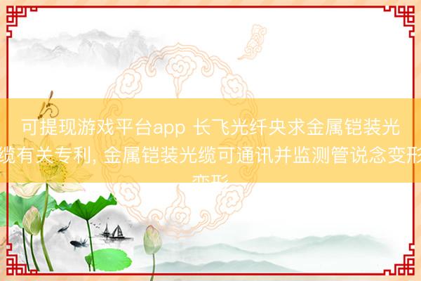 可提现游戏平台app 长飞光纤央求金属铠装光缆有关专利, 金属铠装光缆可通讯并监测管说念变形