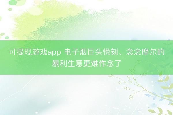 可提现游戏app 电子烟巨头悦刻、念念摩尔的暴利生意更难作念了