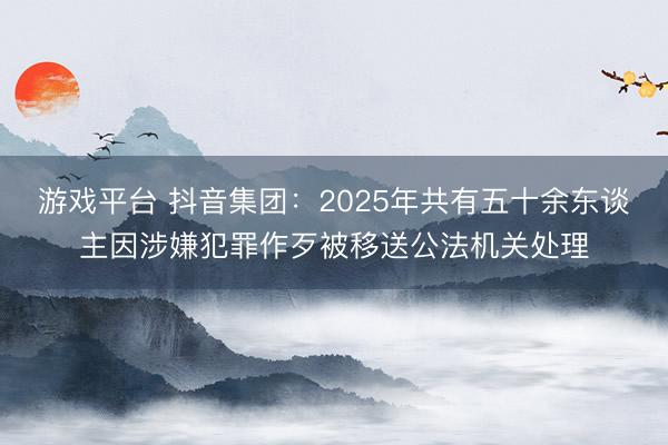 游戏平台 抖音集团：2025年共有五十余东谈主因涉嫌犯罪作歹被移送公法机关处理