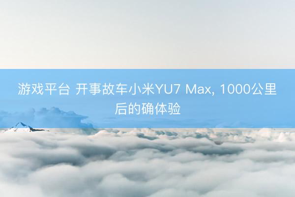 游戏平台 开事故车小米YU7 Max, 1000公里后的确体验