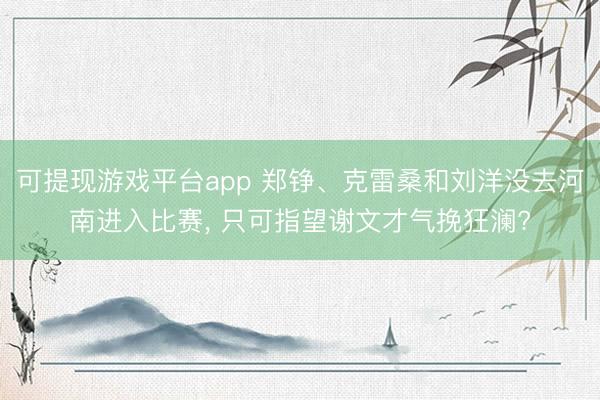 可提现游戏平台app 郑铮、克雷桑和刘洋没去河南进入比赛， 只可指望谢文才气挽狂澜?