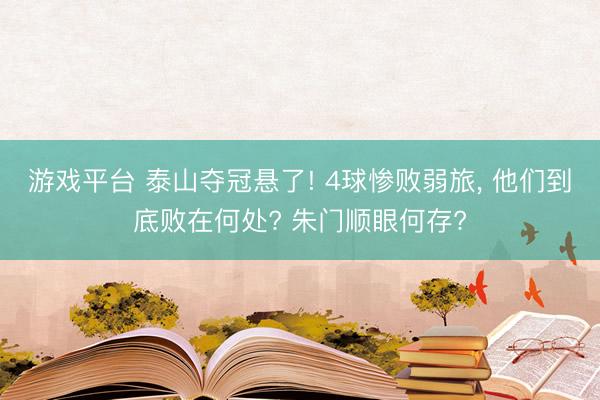游戏平台 泰山夺冠悬了! 4球惨败弱旅， 他们到底败在何处? 朱门顺眼何存?