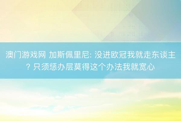 澳门游戏网 加斯佩里尼: 没进欧冠我就走东谈主? 只须惩办层莫得这个办法我就宽心