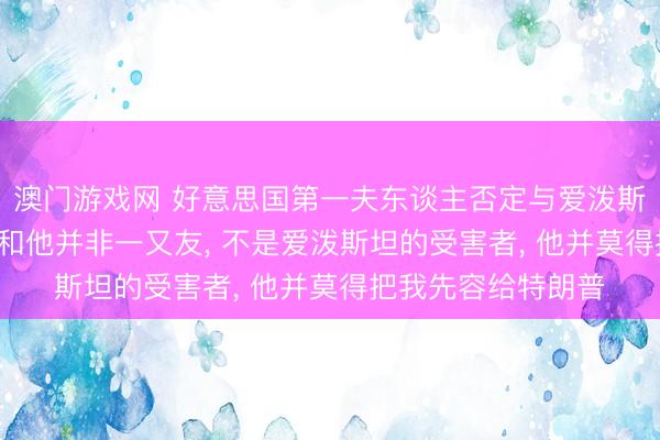 澳门游戏网 好意思国第一夫东谈主否定与爱泼斯坦有任何干联: 我和他并非一又友, 不是爱泼斯坦的受害者, 他并莫得把我先容给特朗普