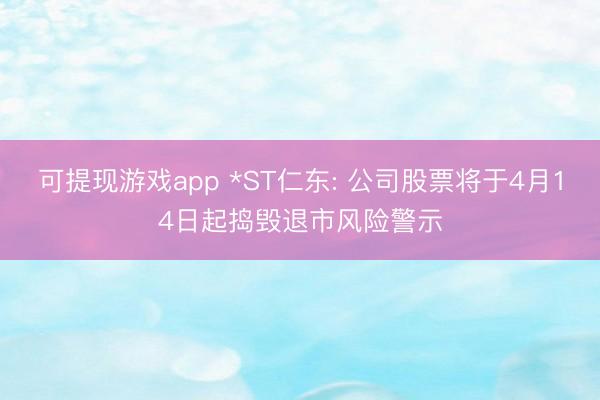 可提现游戏app *ST仁东: 公司股票将于4月14日起捣毁退市风险警示