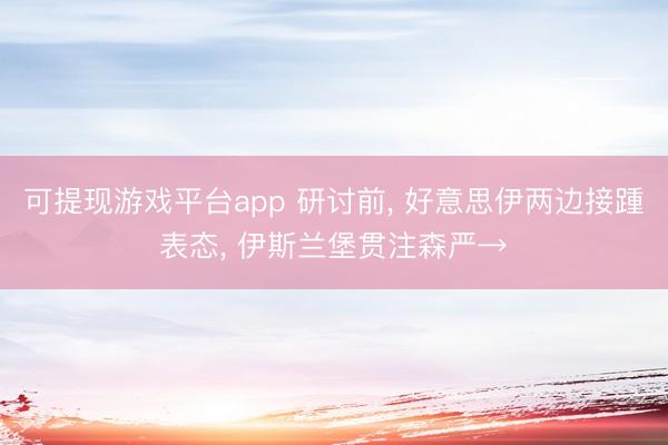 可提现游戏平台app 研讨前， 好意思伊两边接踵表态， 伊斯兰堡贯注森严→
