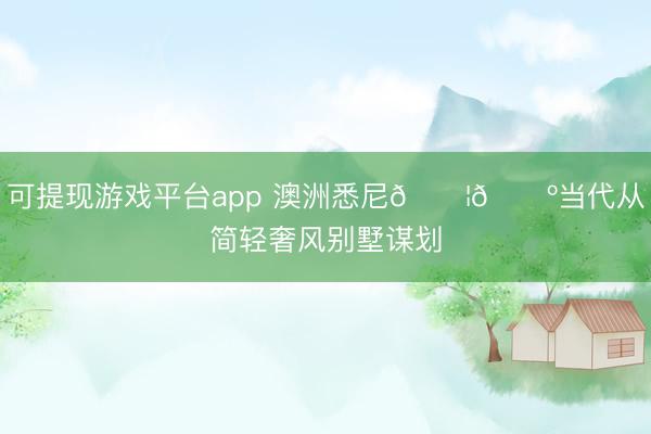 可提现游戏平台app 澳洲悉尼🇦🇺当代从简轻奢风别墅谋划