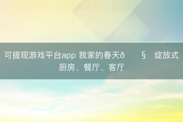可提现游戏平台app 我家的春天🌧️绽放式厨房、餐厅、客厅