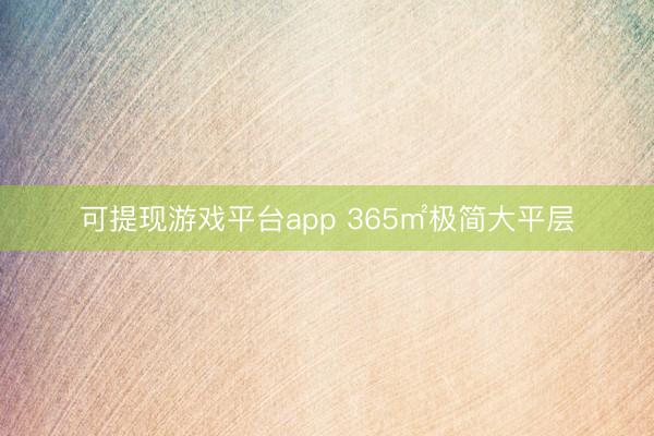 可提现游戏平台app 365㎡极简大平层