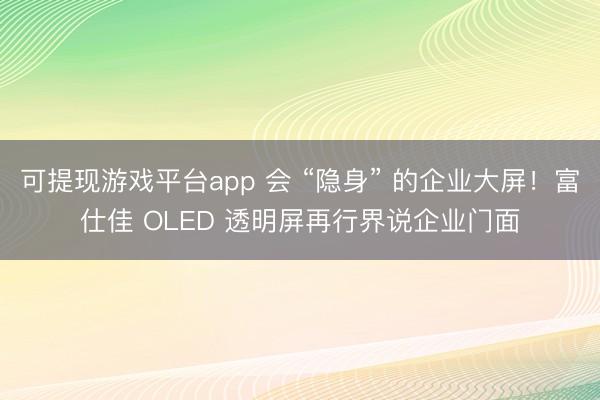 可提现游戏平台app 会 “隐身” 的企业大屏!富仕佳 OLED 透明屏再行界说企业门面