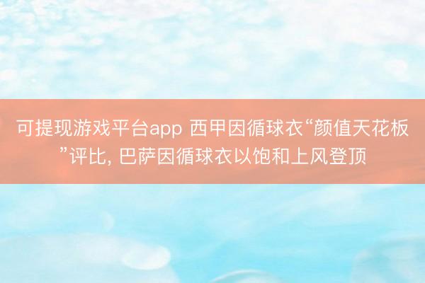 可提现游戏平台app 西甲因循球衣“颜值天花板”评比, 巴萨因循球衣以饱和上风登顶