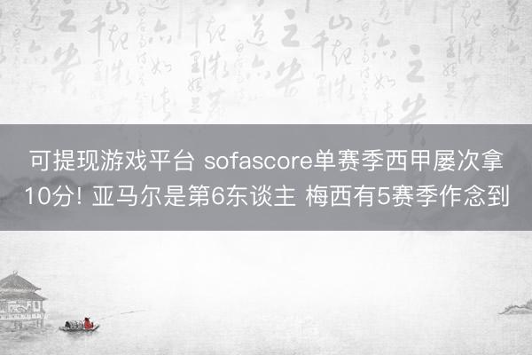 可提现游戏平台 sofascore单赛季西甲屡次拿10分! 亚马尔是第6东谈主 梅西有5赛季作念到