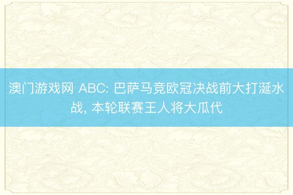 澳门游戏网 ABC: 巴萨马竞欧冠决战前大打涎水战， 本轮联赛王人将大瓜代