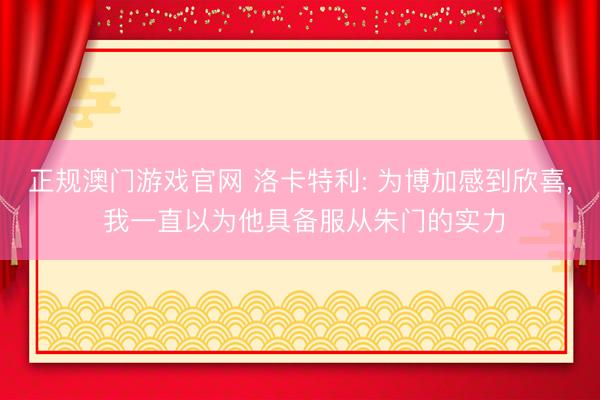 正规澳门游戏官网 洛卡特利: 为博加感到欣喜， 我一直以为他具备服从朱门的实力