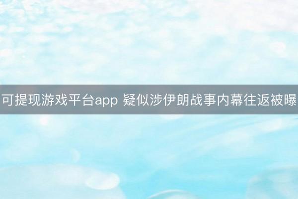 可提现游戏平台app 疑似涉伊朗战事内幕往返被曝