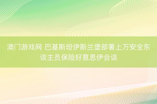 澳门游戏网 巴基斯坦伊斯兰堡部署上万安全东谈主员保险好意思伊会谈