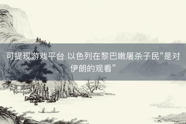 可提现游戏平台 以色列在黎巴嫩屠杀子民“是对伊朗的观看”