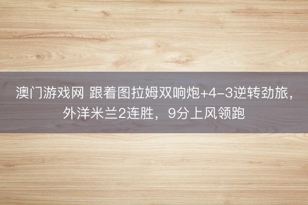 澳门游戏网 跟着图拉姆双响炮+4-3逆转劲旅，外洋米兰2连胜，9分上风领跑