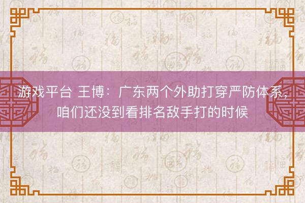 游戏平台 王博：广东两个外助打穿严防体系，咱们还没到看排名敌手打的时候