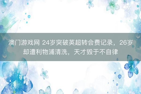 澳门游戏网 24岁突破英超转会费记录，26岁却遭利物浦清洗，天才毁于不自律