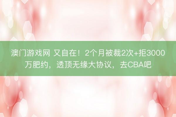 澳门游戏网 又自在!2个月被裁2次+拒3000万肥约,透顶无缘大协议,去CBA吧