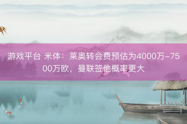 游戏平台 米体：莱奥转会费预估为4000万-7500万欧，曼联签他概率更大