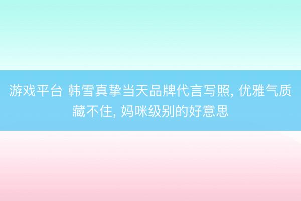 游戏平台 韩雪真挚当天品牌代言写照， 优雅气质藏不住，<a href=