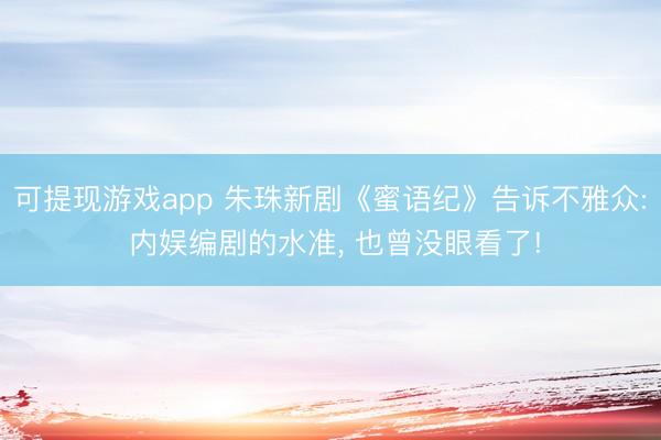 可提现游戏app 朱珠新剧《蜜语纪》告诉不雅众: 内娱编剧的水准, 也曾没眼看了!