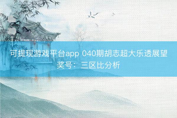 可提现游戏平台app 040期胡志超大乐透展望奖号：三区比分析
