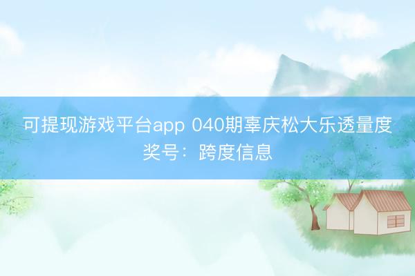 可提现游戏平台app 040期辜庆松大乐透量度奖号:跨度信息