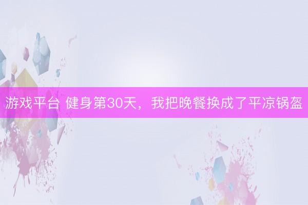 游戏平台 健身第30天,我把晚餐换成了平凉锅盔