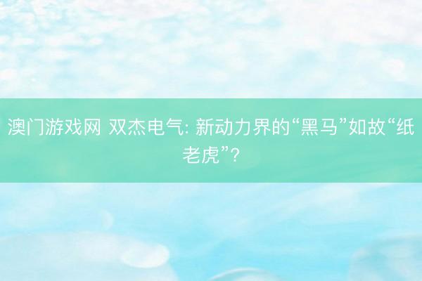 澳门游戏网 双杰电气: 新动力界的“黑马”如故“纸老虎”?