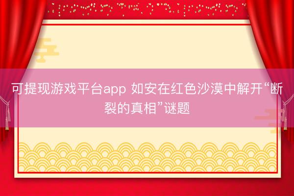 可提现游戏平台app 如安在红色沙漠中解开“断裂的真相”谜题