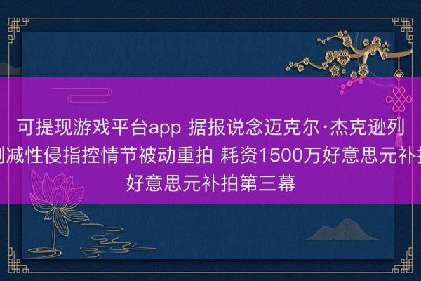 可提现游戏平台app 据报说念迈克尔·杰克逊列传片因删减性侵指控情节被动重拍 耗资1500万好意思元补拍第三幕
