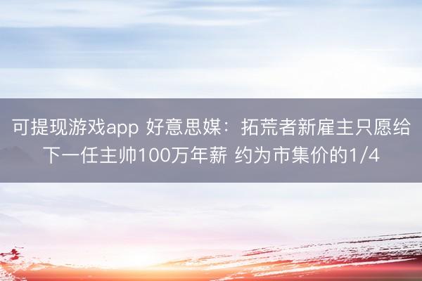 可提现游戏app 好意思媒：拓荒者新雇主只愿给下一任主帅100万年薪 约为市集价的1/4