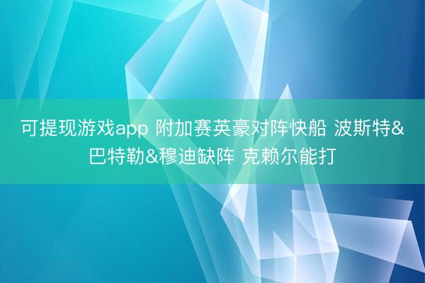 可提现游戏app 附加赛英豪对阵快船 波斯特&巴特勒&穆迪缺阵 克赖尔能打