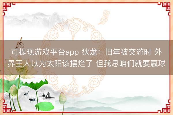 可提现游戏平台app 狄龙：旧年被交游时 外界王人以为太阳该摆烂了 但我思咱们就要赢球