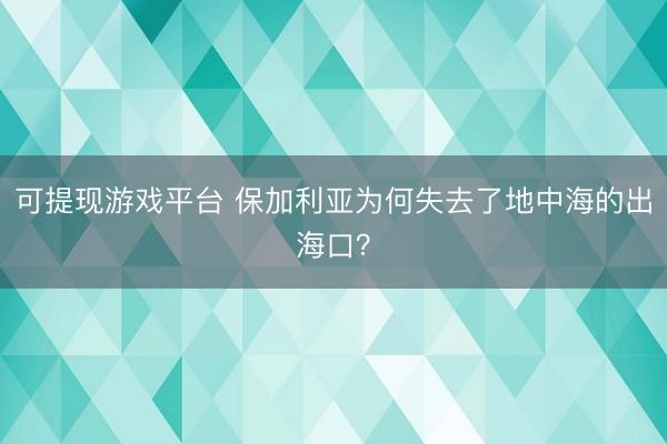 可提现游戏平台 保加利亚为何失去了地中海的出海口?