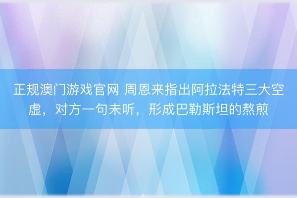 正规澳门游戏官网 周恩来指出阿拉法特三大空虚,对方一句未听,形成巴勒斯坦的熬煎