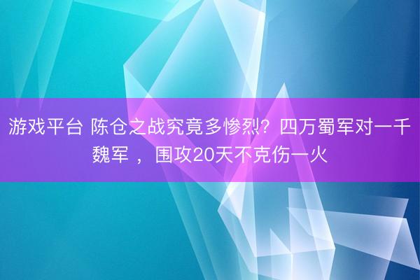 游戏平台 陈仓之战究竟多惨烈？四万蜀军对一千魏军 ，围攻20天不克伤一火