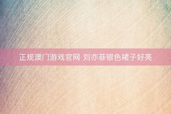 正规澳门游戏官网 刘亦菲银色裙子好亮