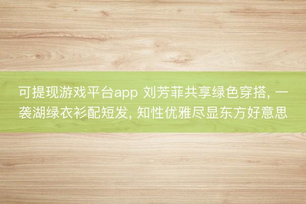 可提现游戏平台app 刘芳菲共享绿色穿搭， 一袭湖绿衣衫配短发，<a href=