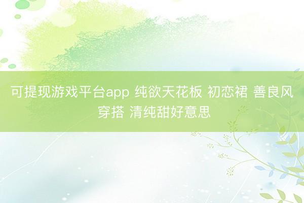可提现游戏平台app 纯欲天花板 初恋裙 善良风 穿搭 清纯甜好意思