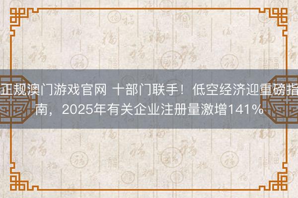 正规澳门游戏官网 十部门联手!低空经济迎重磅指南,2025年有关企业注册量激增141%