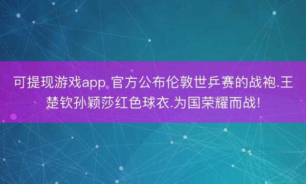 可提现游戏app 官方公布伦敦世乒赛的战袍.王楚钦孙颖莎红色球衣.为国荣耀而战!