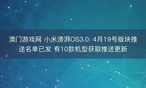 澳门游戏网 小米滂湃OS3.0: 4月19号版块推送名单已发 有10款机型获取推送更新